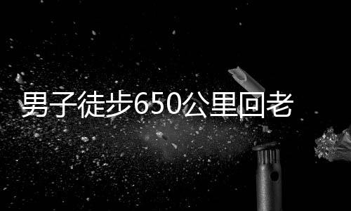 男子徒步650公里回老家過年，挑戰(zhàn)極限，演繹堅韌精神