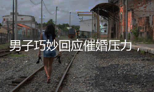男子巧妙回應(yīng)催婚壓力，一句話讓親戚沉默——時代的婚戀觀之思考