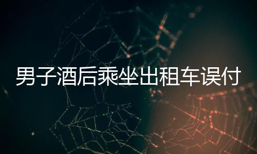 男子酒后乘坐出租車誤付十萬，警惕酒后失態(tài)行為