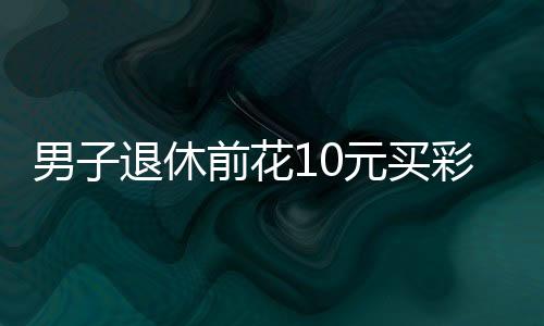 男子退休前花10元買彩票中5000萬，奇跡還是命運(yùn)？