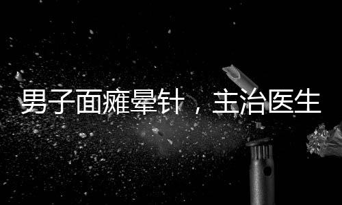 男子面癱暈針，主治醫(yī)生現(xiàn)場(chǎng)開(kāi)課——醫(yī)學(xué)實(shí)踐與知識(shí)普及的完美結(jié)合