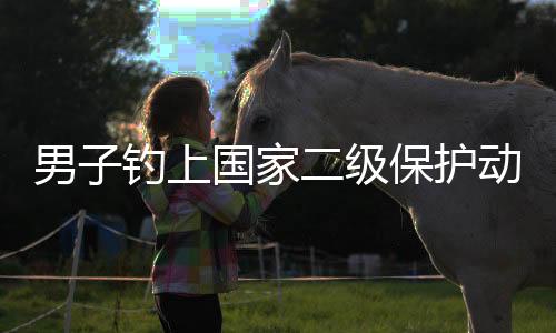 男子釣上國家二級保護動物，引發(fā)社會關(guān)注
