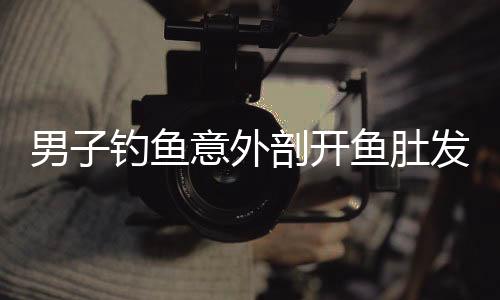男子釣魚意外剖開魚肚發(fā)現(xiàn)魚腹藏有大量假餌，揭示背后奧秘