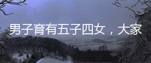 男子育有五子四女，大家庭的溫馨與挑戰(zhàn)
