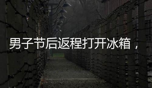男子節(jié)后返程打開冰箱，一股惡臭襲來當(dāng)場(chǎng)暈菜