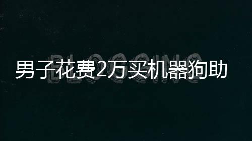 男子花費2萬買機器狗助力快遞配送行業(yè)