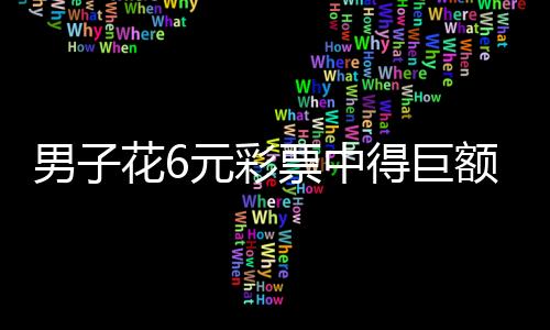 男子花6元彩票中得巨額獎(jiǎng)金，一舉拿下千萬大獎(jiǎng)！揭秘彩票背后的幸運(yùn)故事
