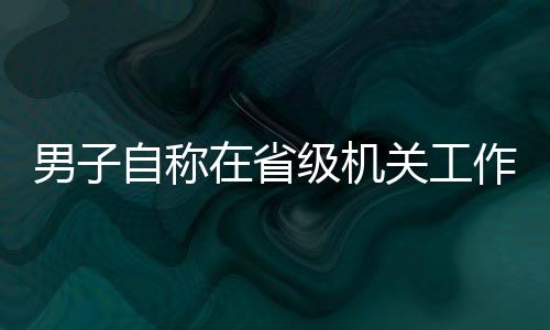 男子自稱在省級機(jī)關(guān)工作，相親視頻竟是擺拍——揭開真相的十個觀察點