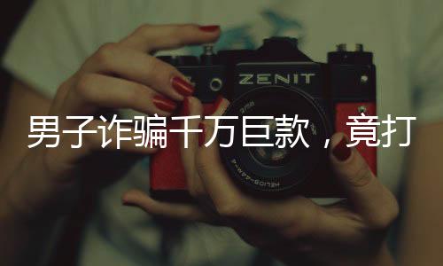 男子詐騙千萬巨款，竟打賞主播七百萬——揭示背后的故事與警示意義