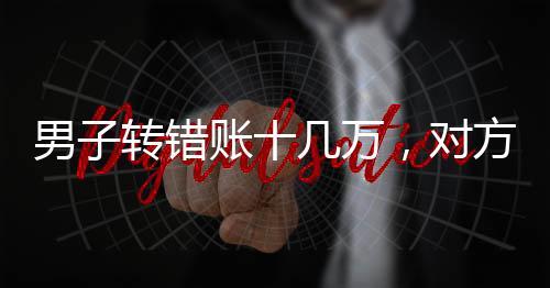 男子轉(zhuǎn)錯賬十幾萬，對方卻稱沒有錢歸還