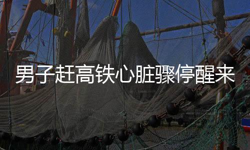 男子趕高鐵心臟驟停醒來便提出上班，奇跡中的生命堅韌與社會關(guān)愛力量