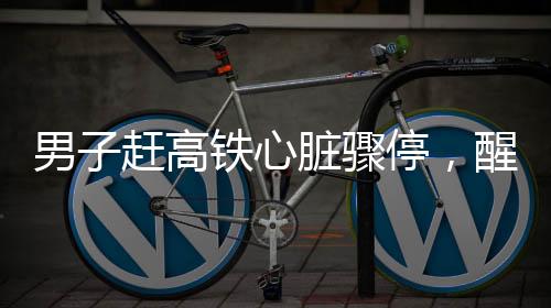 男子趕高鐵心臟驟停，醒來(lái)第一時(shí)間談上班