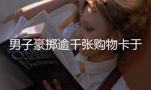男子豪擲逾千張購物卡于大潤發(fā)，助力門店銷售提振