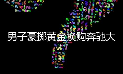 男子豪擲黃金換購奔馳大G，交易背后的故事引人深思