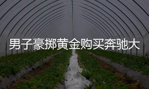 男子豪擲黃金購買奔馳大G，背后的故事引人深思