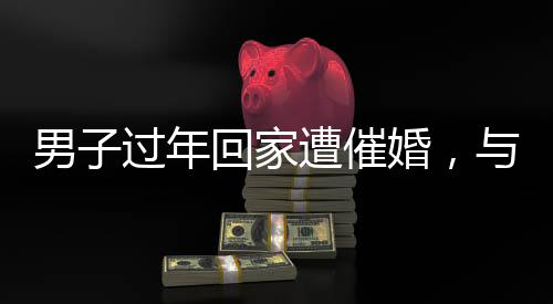 男子過(guò)年回家遭催婚，與父親辯論意外被KO——現(xiàn)實(shí)生活中的催婚壓力與挑戰(zhàn)