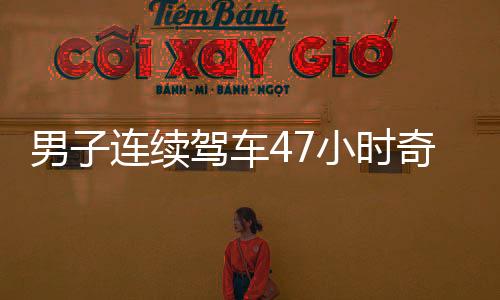 男子連續(xù)駕車(chē)47小時(shí)奇跡歸來(lái)，穿越疲憊重返廣東的感人瞬間