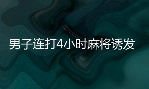男子連打4小時(shí)麻將誘發(fā)血栓險(xiǎn)喪命