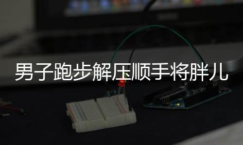 男子跑步解壓順手將胖兒子練成健將，健康成長的勵(lì)志故事