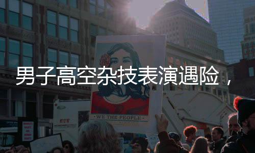 男子高空雜技表演遇險，摔進ICU后勇敢發(fā)聲