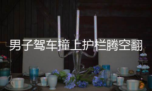 男子駕車撞上護(hù)欄騰空翻轉(zhuǎn)兩圈，驚險(xiǎn)事故引關(guān)注