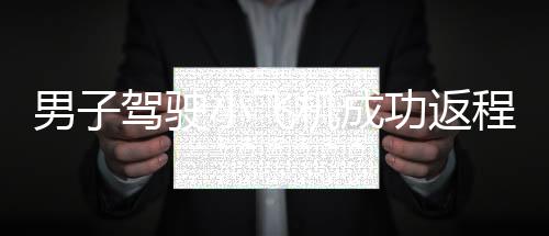 男子駕駛小飛機成功返程，90分鐘完成長達350公里的旅程