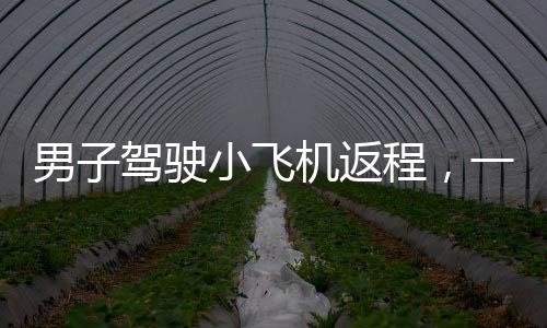 男子駕駛小飛機(jī)返程，一段獨(dú)特的飛行之旅