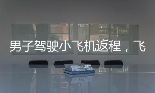 男子駕駛小飛機(jī)返程，飛行距離逾半日游之路，探訪他的空中旅程與挑戰(zhàn)