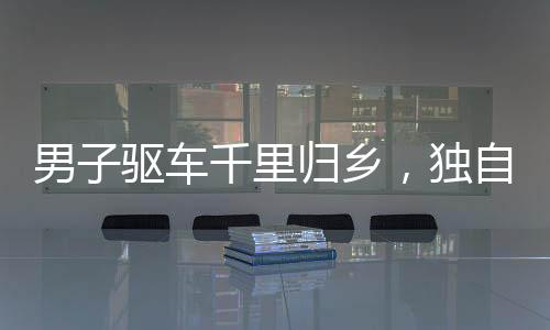 男子驅(qū)車千里歸鄉(xiāng)，獨自在老宅過年，引發(fā)思考