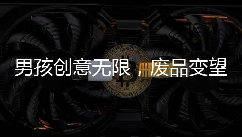 男孩創(chuàng)意無(wú)限，廢品變望遠(yuǎn)鏡，環(huán)保手工制作背后的故事