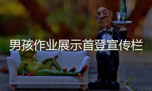 男孩作業(yè)展示首登宣傳欄，半夜帶爸爸共同見(jiàn)證成長(zhǎng)足跡