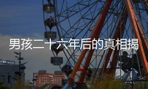 男孩二十六年后的真相揭秘，生父曾欲以萬賣掉他