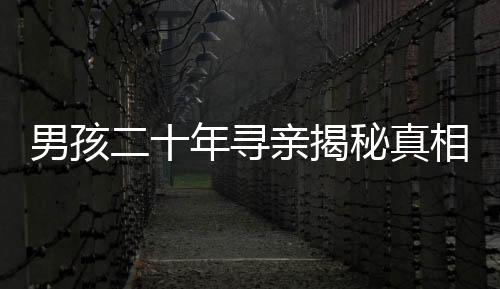 男孩二十年尋親揭秘真相，生父以萬計價將他轉(zhuǎn)手的真相探秘