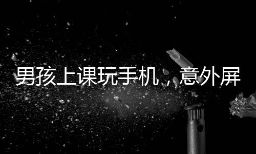 男孩上課玩手機(jī)，意外屏幕上出現(xiàn)老師的臉，一場(chǎng)信息技術(shù)的微妙互動(dòng)