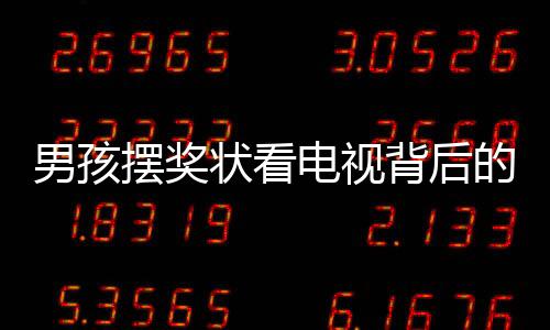 男孩擺獎(jiǎng)狀看電視背后的故事，一段深情的父子時(shí)光
