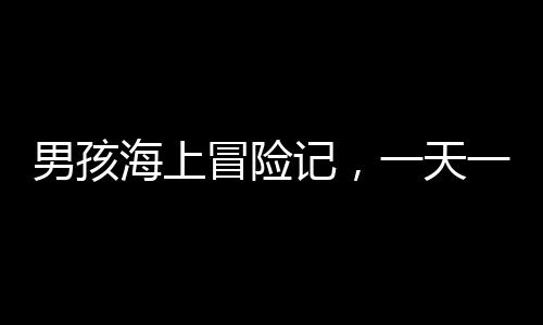 男孩海上冒險(xiǎn)記，一天一夜的漂泊經(jīng)歷