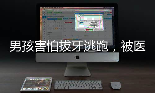 男孩害怕拔牙逃跑，被醫(yī)護(hù)小姐姐溫柔抓回