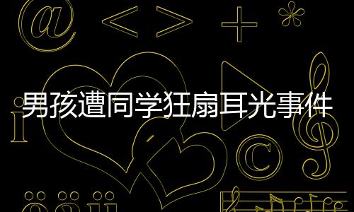 男孩遭同學(xué)狂扇耳光事件曝光，官方作出回應(yīng)