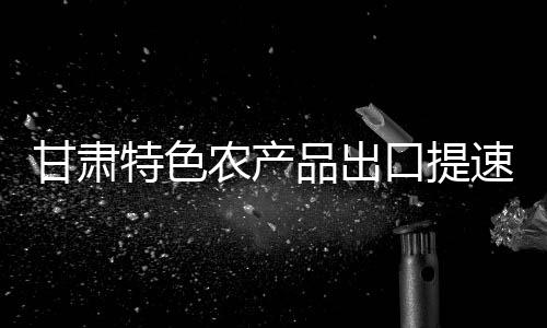 甘肅特色農產品出口提速 “麻辣燙經(jīng)濟”持續(xù)香飄海外