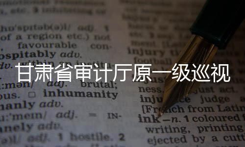 甘肅省審計廳原一級巡視員張奇接受紀(jì)律審查和監(jiān)察調(diào)查
