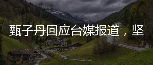 甄子丹回應(yīng)臺媒報道，堅定的立場與誠摯的交流
