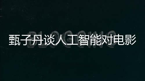 甄子丹談人工智能對(duì)電影行業(yè)沖擊，融合與挑戰(zhàn)并存