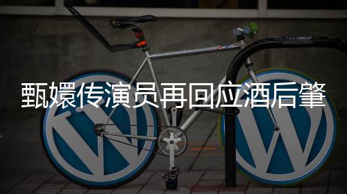 甄嬛傳演員再回應(yīng)酒后肇事逃逸事件，坦誠面對爭議，積極改正自我