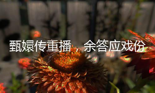 甄嬛傳重播，余答應(yīng)戲份被剪引發(fā)關(guān)注