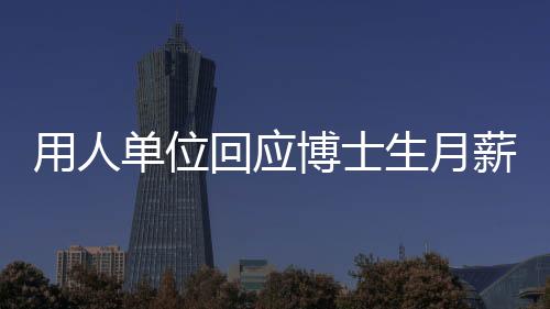 用人單位回應(yīng)博士生月薪1500元，人才價(jià)值需全面評估