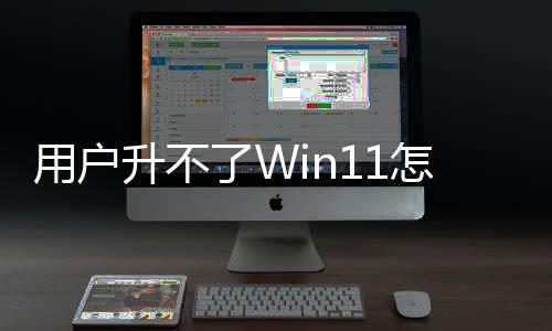 用戶升不了Win11怎么辦！微軟：回收 然后換新機