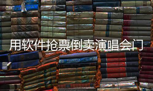 用軟件搶票倒賣演唱會門票行為曝光，涉案45人已落網(wǎng)
