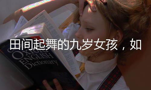 田間起舞的九歲女孩，如畫般的美麗瞬間