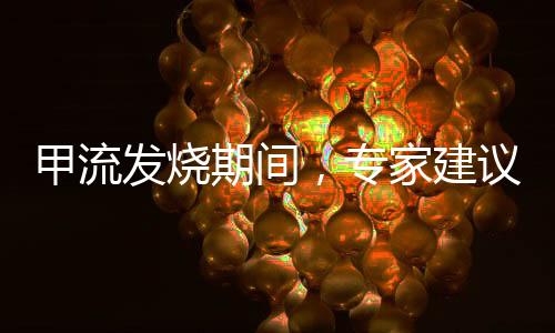 甲流發(fā)燒期間，專家建議暫別洗澡——關愛健康，預防勝于治療
