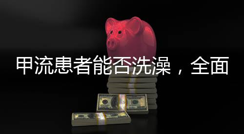 甲流患者能否洗澡，全面解讀與護(hù)理建議